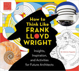 How to Think Like Frank Lloyd Wright: Insights, Inspiration, and Activities for Future Architects